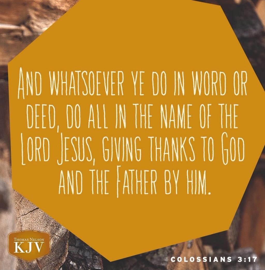 And whatsoever ye do in word or deed, do all in the name of the Lord Jesus, giving thanks to God and the Father by him. Colossians 3:17