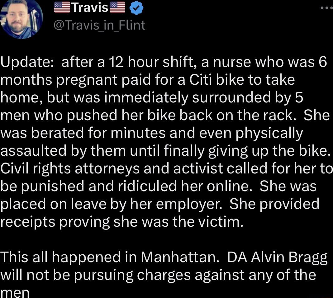 Update after a 12 hour shift a nurse who was 6 months pregnant paid for a Citi bike to take home but was immediately surrounded by 5 men who pushed her bike back on the rack She was berated for minutes and even physically assaulted by them until finally giving up the bike Civil rights attorneys and activist called for her to be punished and ridiculed her online She was placed on leave by her emplo