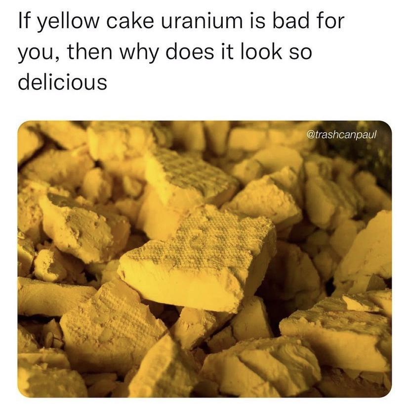 If yellow cake uranium is bad for you then why does it look so delicious liENglerlgler1V