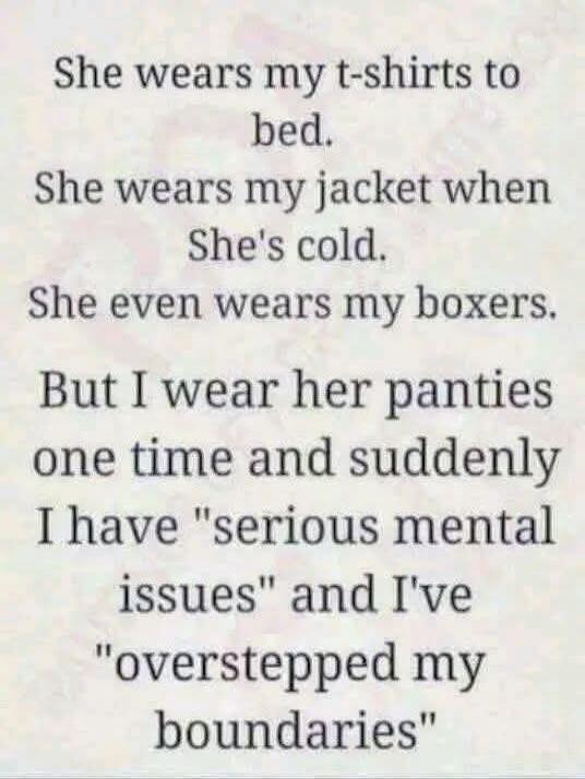 She wears my t-shirts to bed. She wears my jacket when She's cold. She even wears my boxers. But I wear her panties one time and suddenly I have 