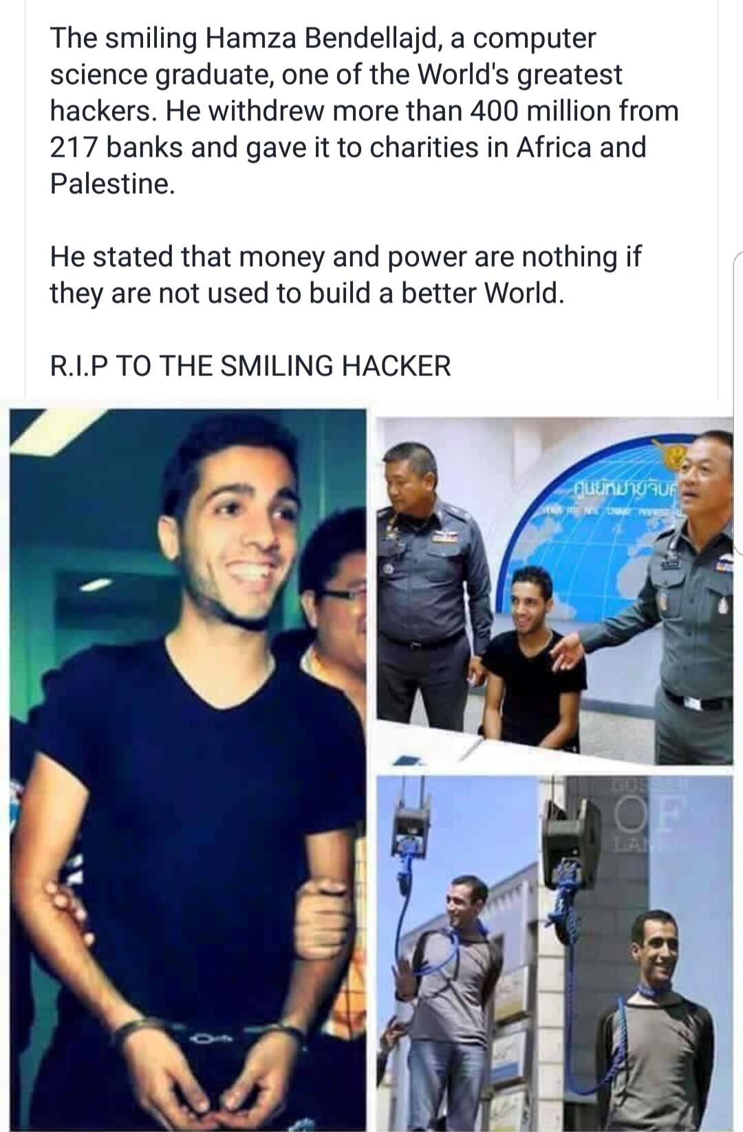 The smiling Hamza Bendellajd a computer science graduate one of the Worlds greatest hackers He withdrew more than 400 million from 217 banks and gave it to charities in Africa and Palestine He stated that money and power are nothing if they are not used to build a better World RLP TO THE SMILING HACKER