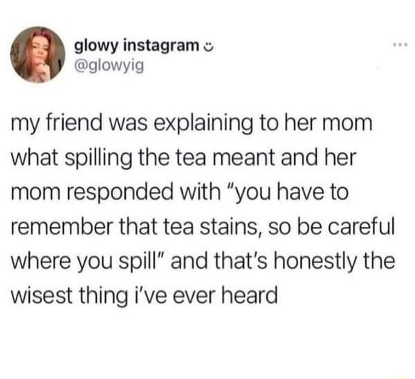 glowy instagram glowyig my friend was explaining to her mom what spilling the tea meant and her mom responded with you have to remember that tea stains so be careful where you spill and thats honestly the wisest thing ive ever heard