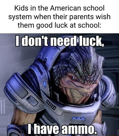 Kids in the American school system when their parents wish them good luck at school ldont needluck l R 3 I have ammo