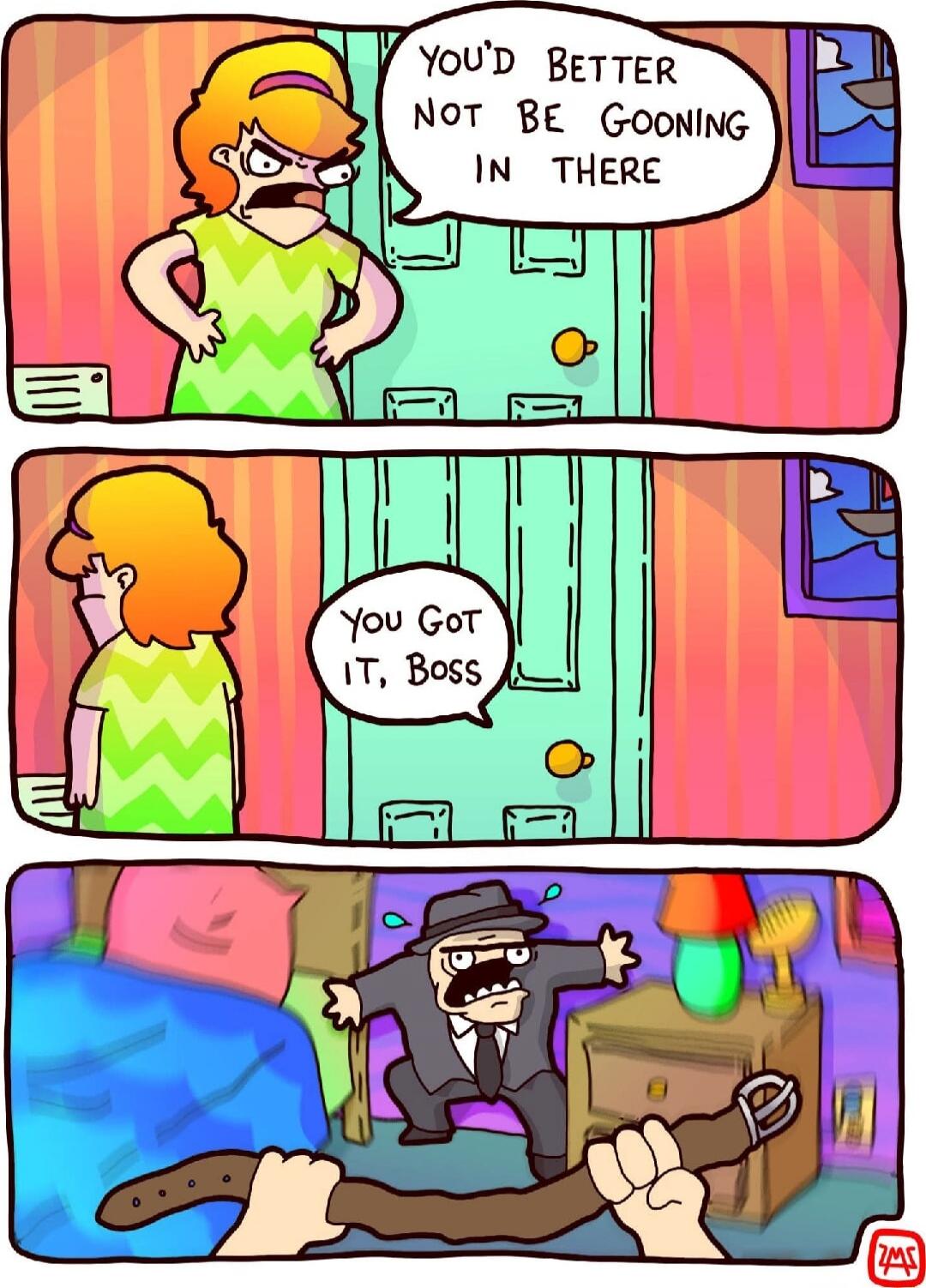 YOU'D BETTER NOT BE GOING IN THERE
You got it, Boss