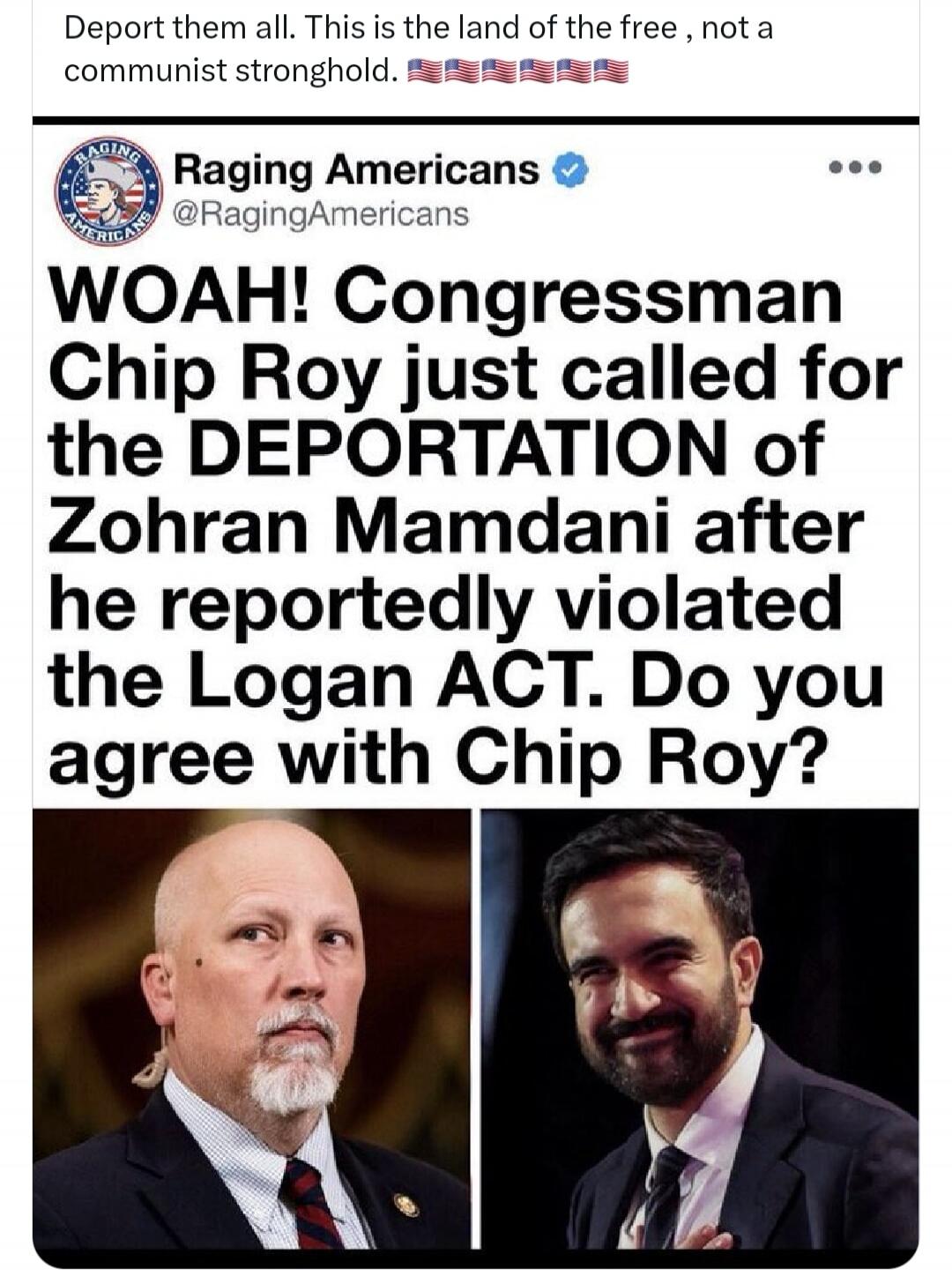 Deport them all. This is the land of the free, not a communist stronghold. WOAH! Congressman Chip Roy just called for the DEPORTATION of Zohran Mamdani after he reportedly violated the Logan ACT. Do you agree with Chip Roy?