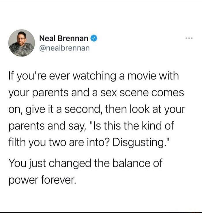 If you're ever watching a movie with your parents and a sex scene comes on, give it a second, then look at your parents and say, 