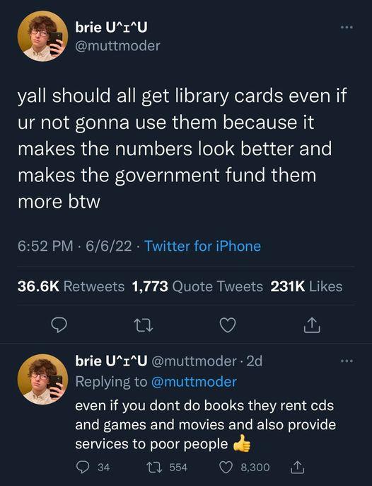 brie U1U muttmoder yall should all get library cards even if ur not gonna use them because it makes the numbers look better and makes the government fund them more btw 652 PM 6622 Twitter for iPhone RN QAT By NIV G Sl GRTCE o e w brie UzU muttmoder 2d Replying to muttmoder even if you dont do books they rent cds and games and movies and also provide services to poor people Q 3 MW ssa Q830 M