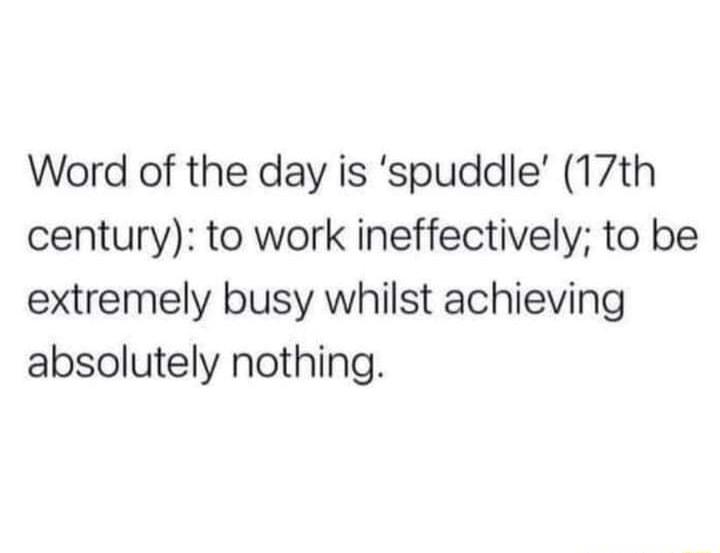 Word of the day is spuddle 17th century to work ineffectively to be extremely busy whilst achieving absolutely nothing