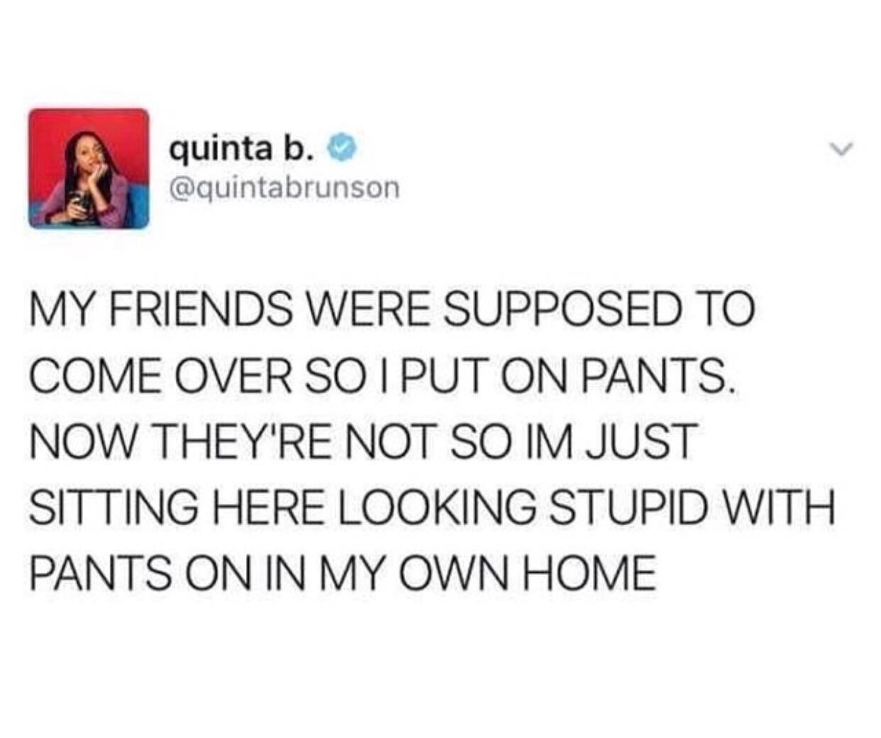 quinta b quintabrunson MY FRIENDS WERE SUPPOSED TO COME OVER SO PUT ON PANTS NOW THEYRE NOT SO IM JUST SITTING HERE LOOKING STUPID WITH PANTS ON IN MY OWN HOME