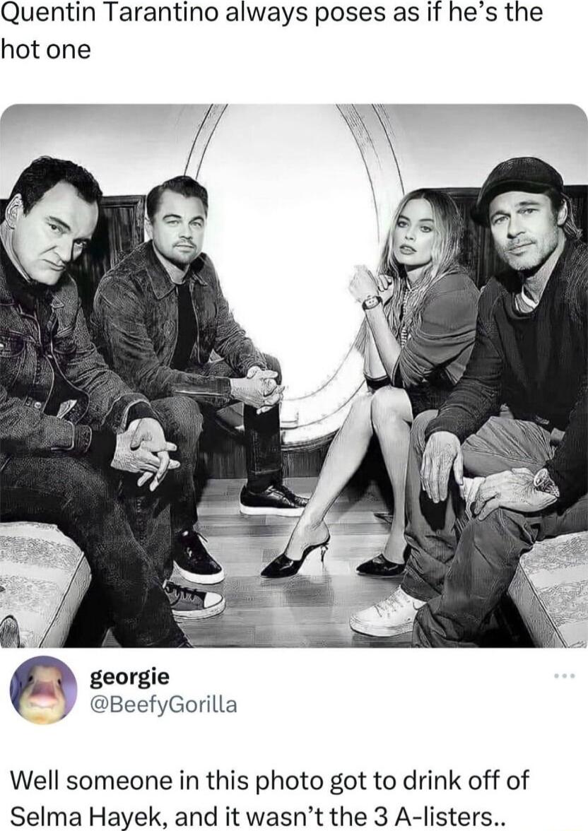 Quentin Tarantino always poses as if hes the hot one p georgie Y BeefyGorilla Well someone in this photo got to drink off of Selma Hayek and it wasnt the 3 A listers