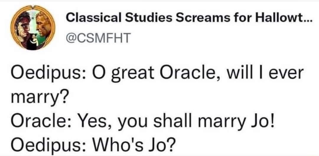 Classical Studies Screams for Hallowt CSMFHT Oedipus O great Oracle will ever marry Oracle Yes you shall marry Jo Oedipus Whos Jo