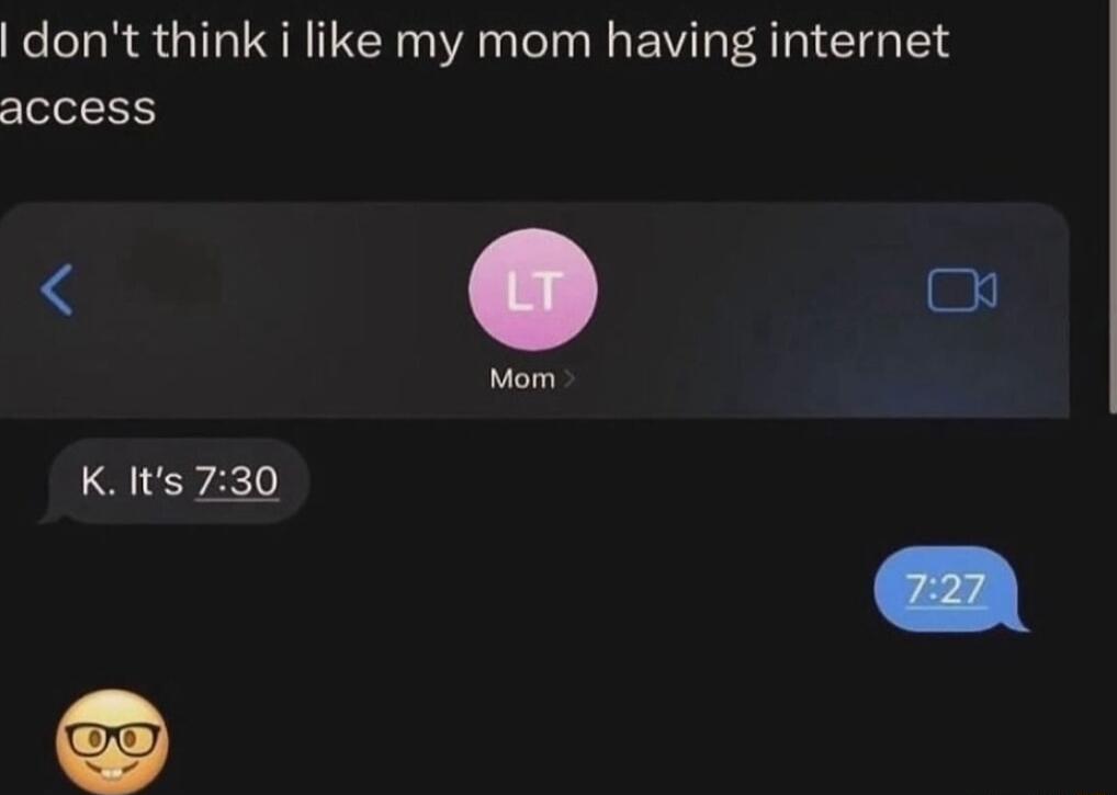 dont think i like my mom having internet access Mom K Its 730
