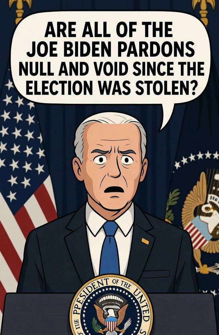 ARE ALL OF THE JOE BIDEN PARDONS NULL AND VOID SINCE THE ELECTION WAS STOLEN?