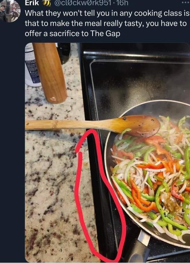 Erik cldckwrkaot ion What they wont tell you in any cooking class is that to make the meal really tasty you have to offer a sacrifice to The Gap L1