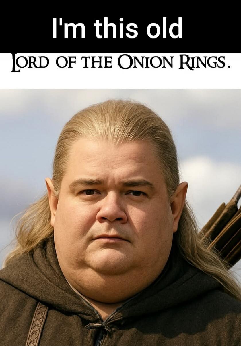 I'm this old
LORD OF THE ONION RINGS.