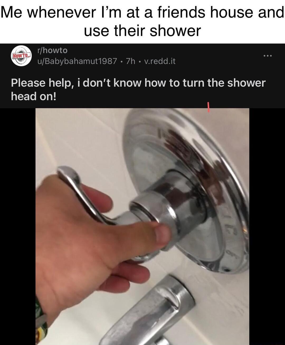 Me whenever Im at a friends house and use their shower rhowto uBabybahamut1987 7h vreddit Please help i dont know how to turn the shower EETe eTo