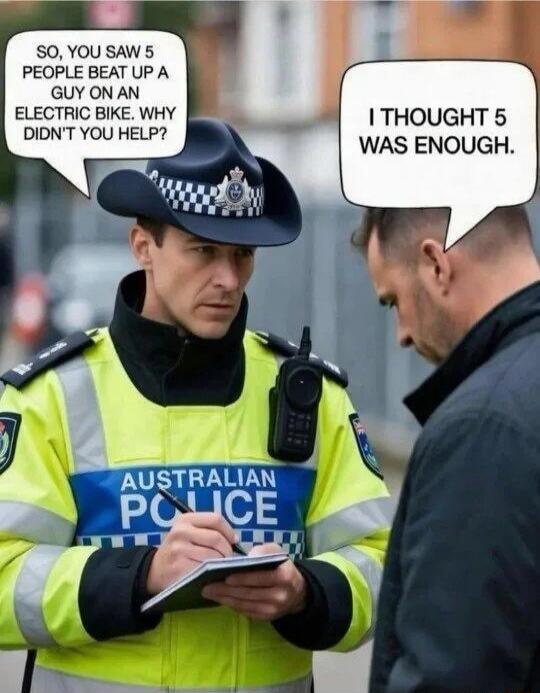 SO, YOU SAW 5 PEOPLE BEAT UP A GUY ON AN ELECTRIC BIKE. WHY DIDN'T YOU HELP? I THOUGHT 5 WAS ENOUGH. AUSTRALIAN POLICE
