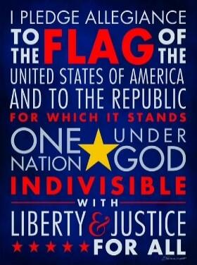 I PLEDGE ALLEGIANCE TO THE FLAG OF THE UNITED STATES OF AMERICA AND TO THE REPUBLIC FOR WHICH IT STANDS ONE NATION UNDER GOD INDIVISIBLE WITH LIBERTY & JUSTICE FOR ALL