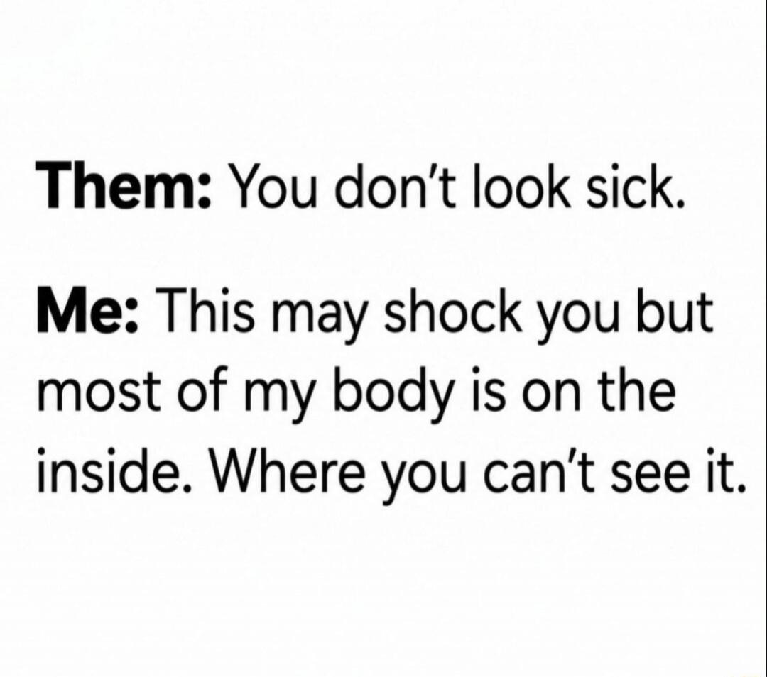 Them: You don't look sick. Me: This may shock you but most of my body is on the inside. Where you can't see it.