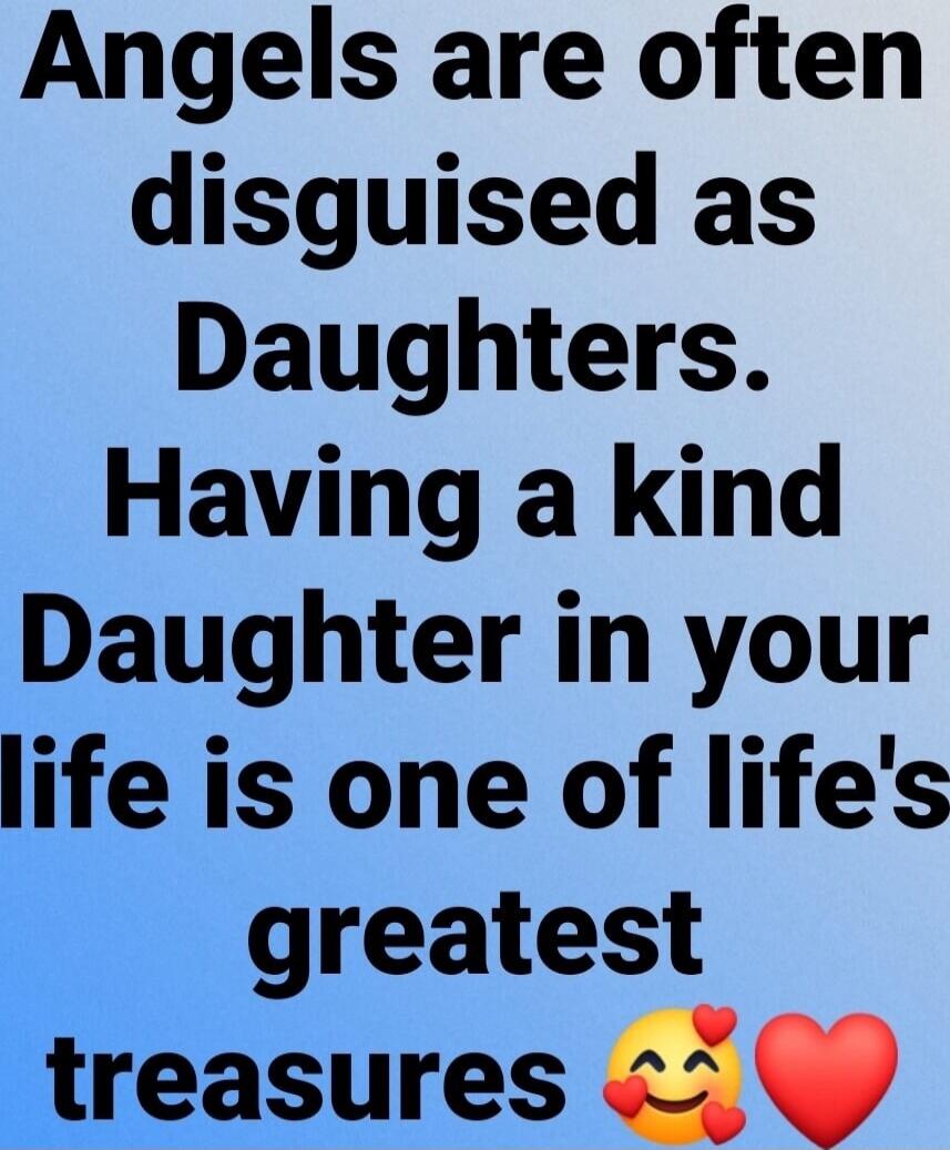 Angels are often disguised as Daughters. Having a kind Daughter in your life is one of life's greatest treasures
