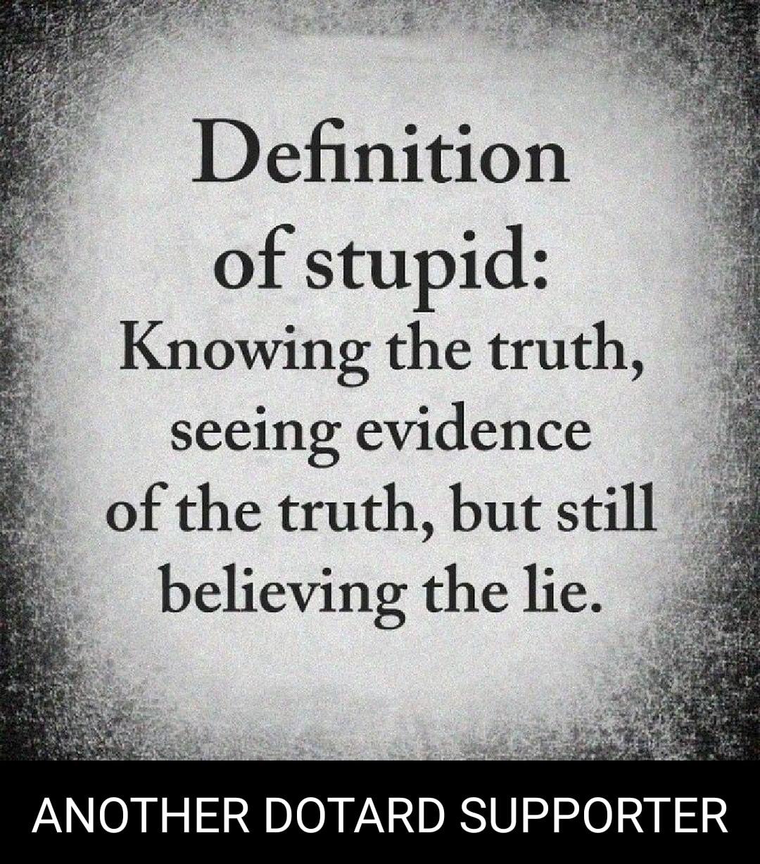 Definition of stupid Knowing the truth seeing evidence of the truth but still believing the lie ANOTHER DOTARD SUPPORTER