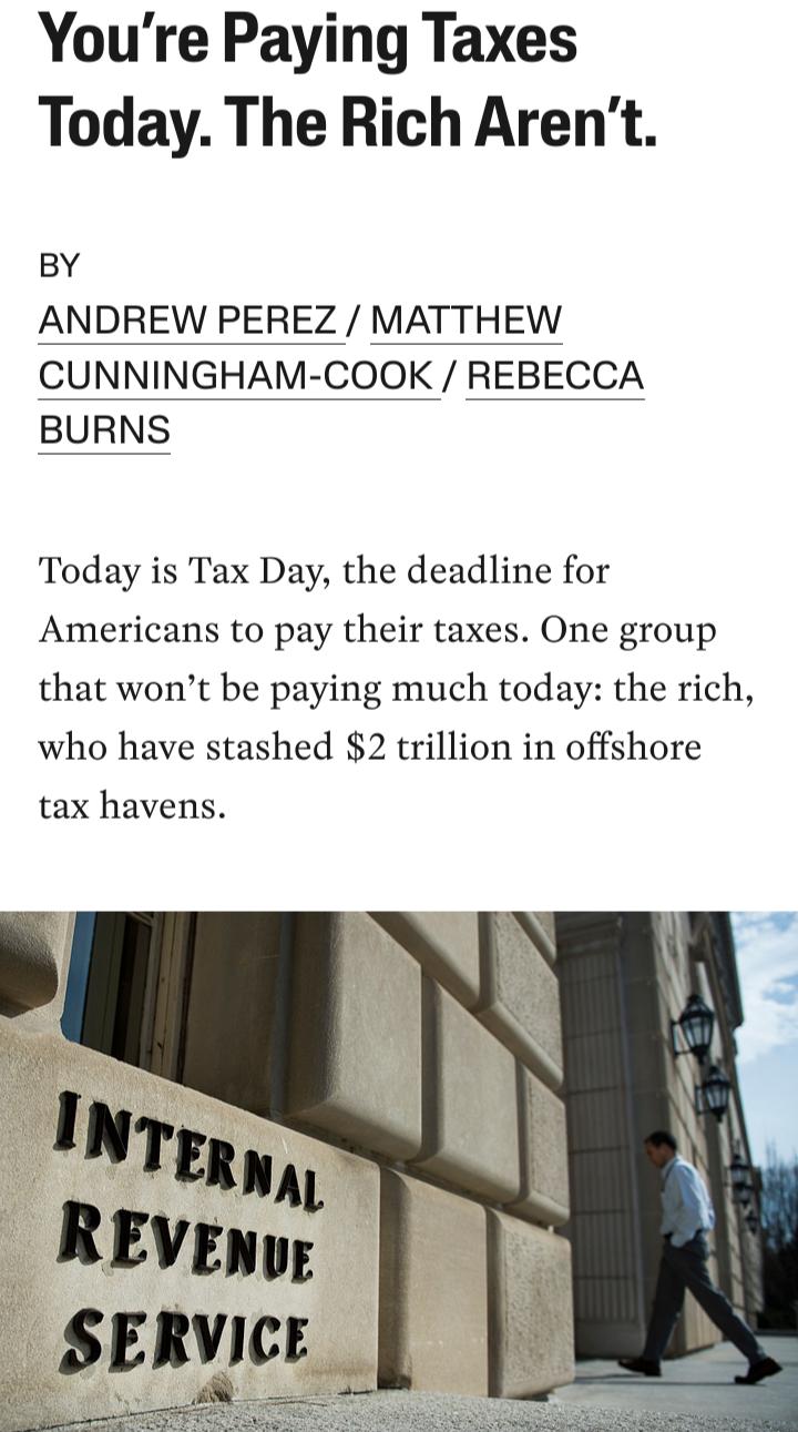 Youre Paying Taxes Today The Rich Arent BY ANDREW PEREZ MATTHEW CUNNINGHAM COOK REBECCA BURNS Today is Tax Day the deadline for Americans to pay their taxes One group that wont be paying much today the rich who have stashed 2 trillion in offshore tax havens