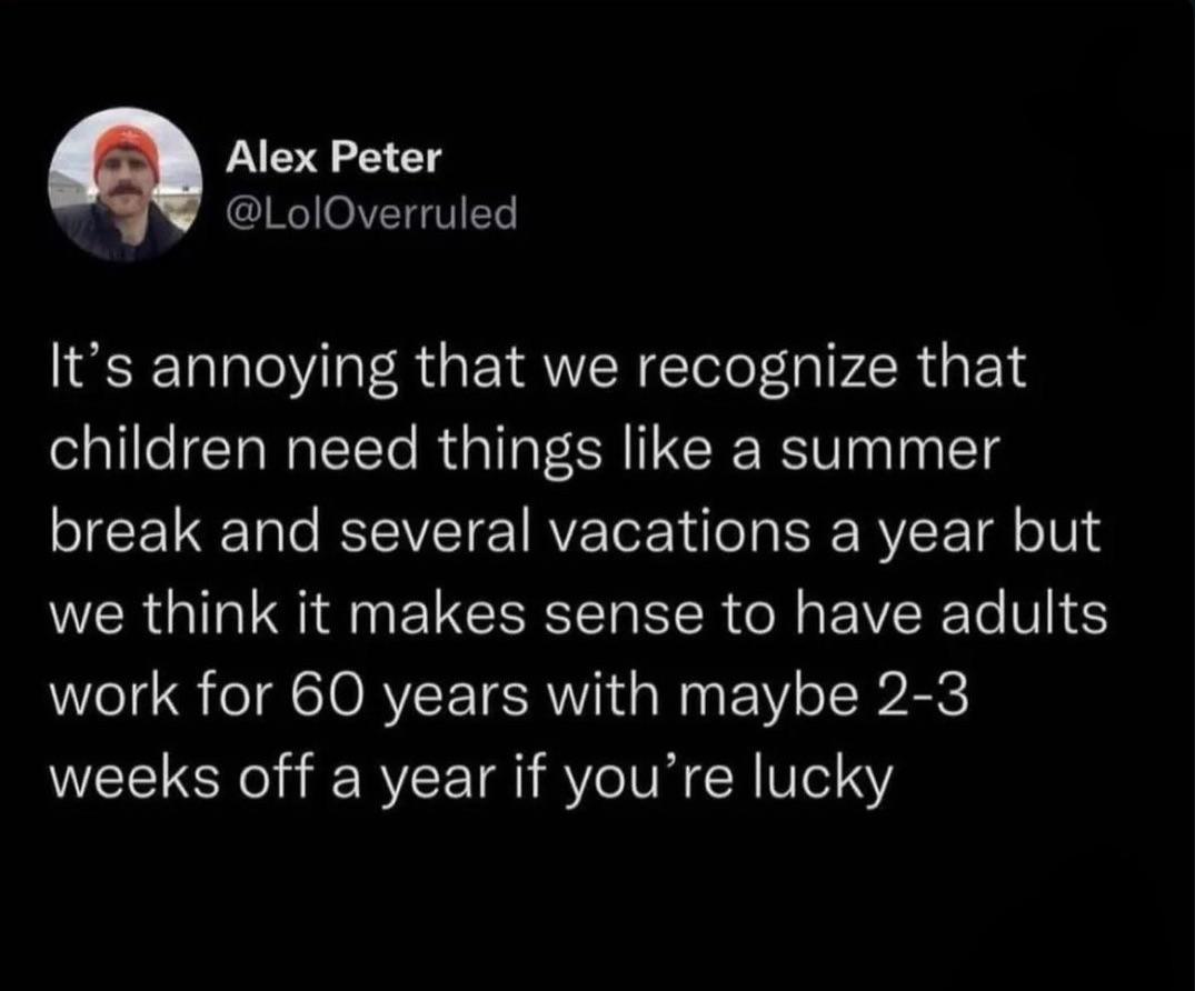 Alex Peter RTeVEGTIES Its annoying that we recognize that children need things like a summer break and several vacations a year but NER GG EIEECER EER GG EVERETe V work for 60 years with maybe 2 3 weeks off a year if youre lucky