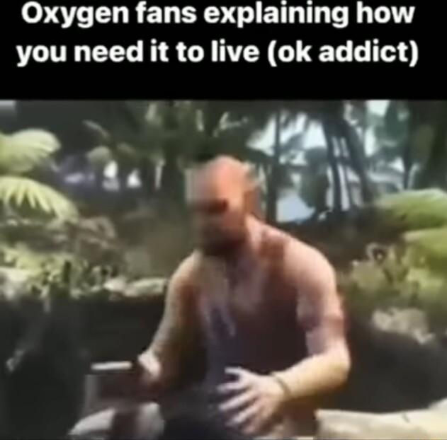 Oxygen fans explaining how you need it to live ok addict