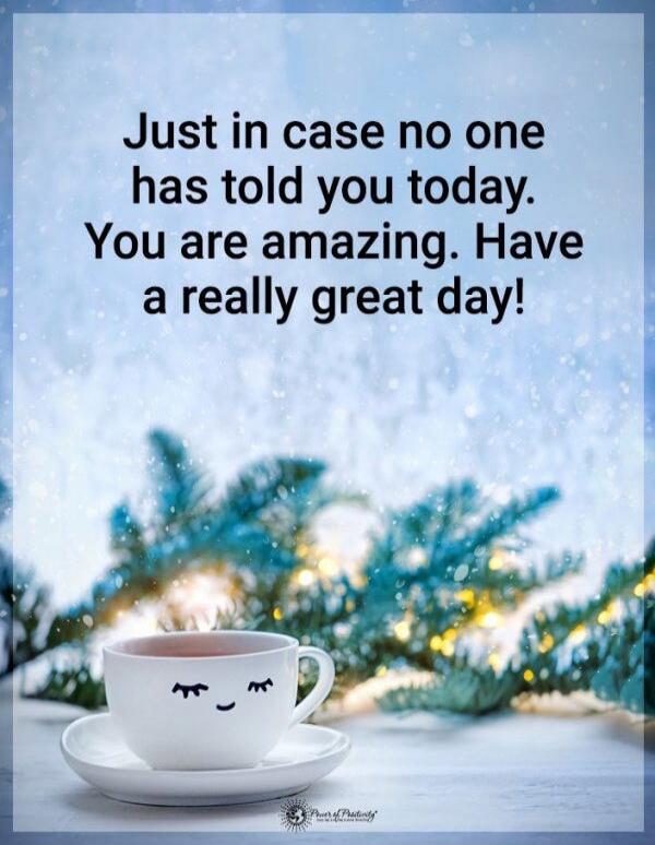 Just in case no one has told you today. You are amazing. Have a really great day!