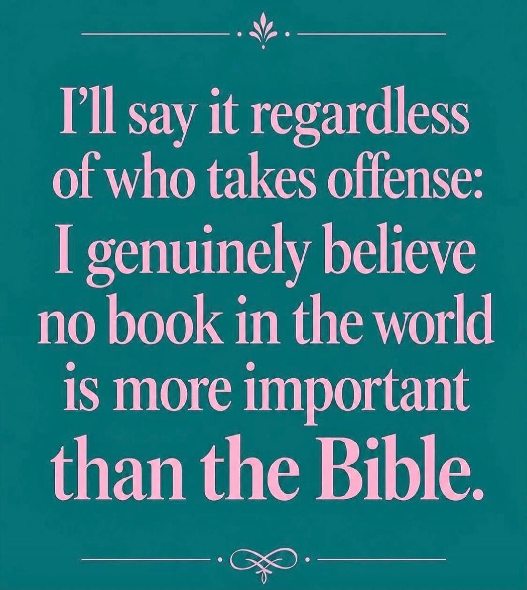 I'll say it regardless of who takes offense: I genuinely believe no book in the world is more important than the Bible.