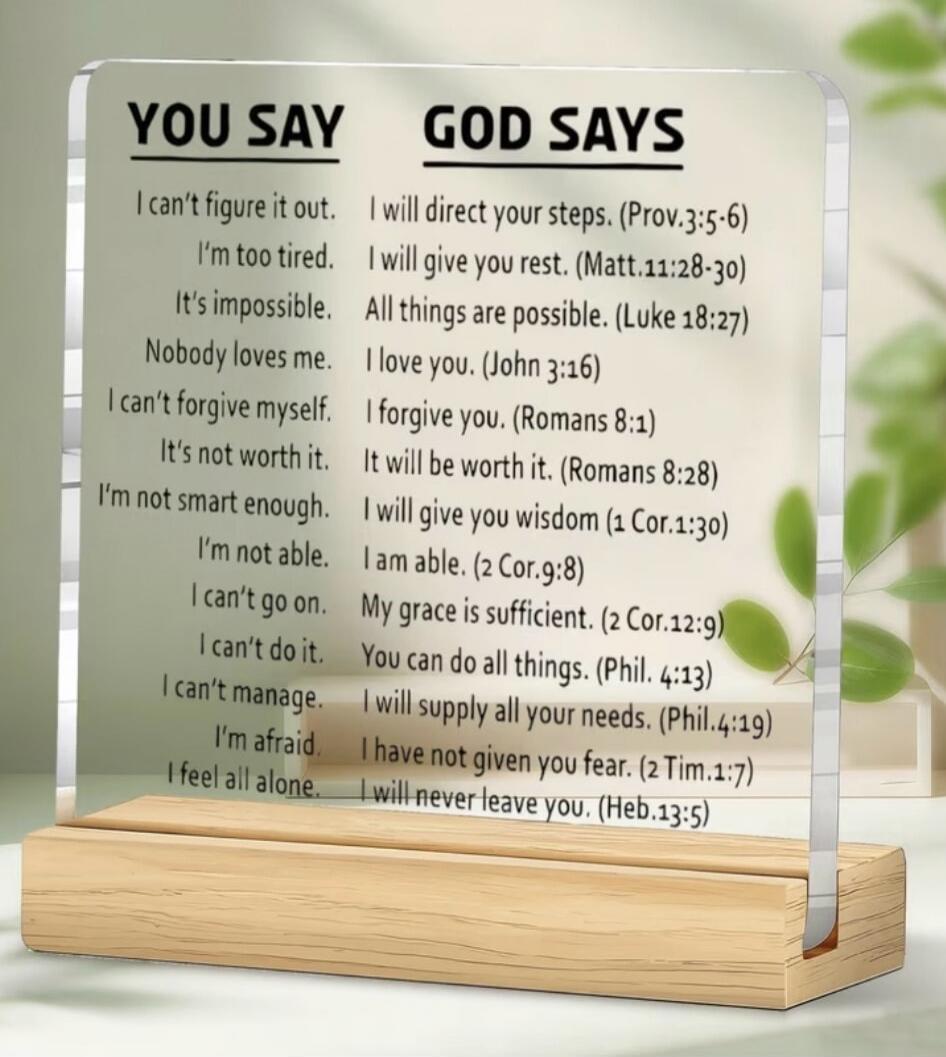 YOU SAY: I can't figure it out. I'm too tired. It's impossible. Nobody loves me. I can't forgive myself. It's not worth it. I'm not smart enough. I'm not able. I can't go on. I can't do it. I can't manage. I'm afraid. I feel all alone. GOD SAYS: I will direct your steps. (Prov. 3:5-6) I will give you rest. (Matt. 11:28-30) All things are possible. 