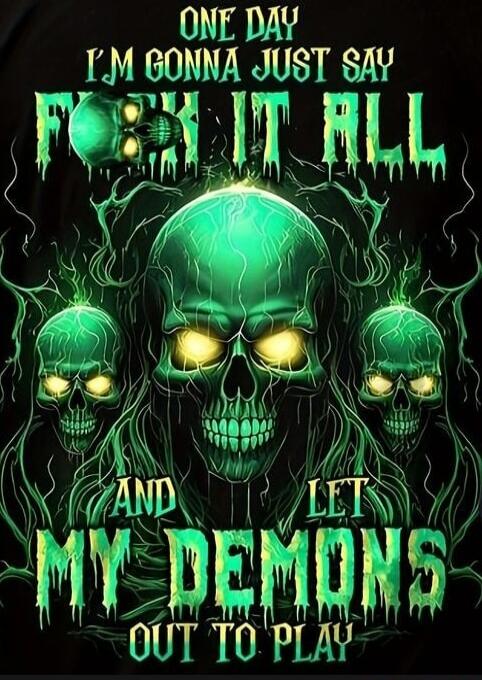 ONE DAY I'M GONNA JUST SAY FUCK IT ALL AND LET MY DEMONS OUT TO PLAY