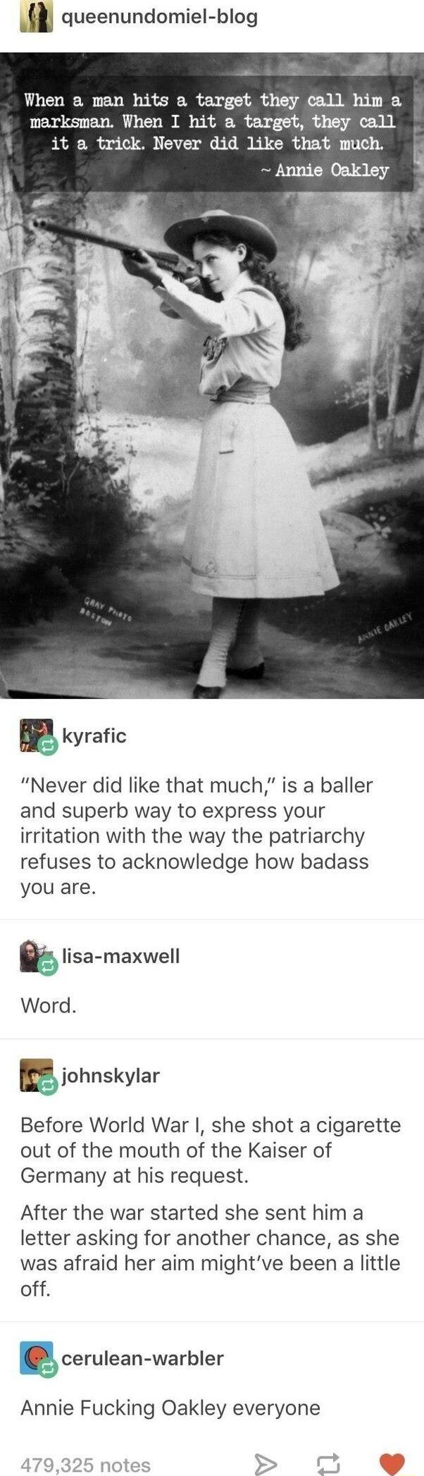m queenundomiel blog When a man hits a target they call him a marksman When I hit a target they call it a trick Never did like that much Annie Oakley r kyrafic Never did like that much is a baller and superb way to express your irritation with the way the patriarchy refuses to acknowledge how badass you are r johnskylar Before World War she shot a cigarette out of the mouth of the Kaiser of German