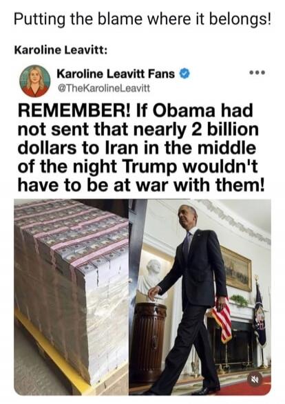 Putting the blame where it belongs! Karoline Leavitt: Karoline Leavitt Fans @TheKarolineLeavitt REMEMBER! If Obama had not sent that nearly 2 billion dollars to Iran in the middle of the night Trump wouldn't have to be at war with them!