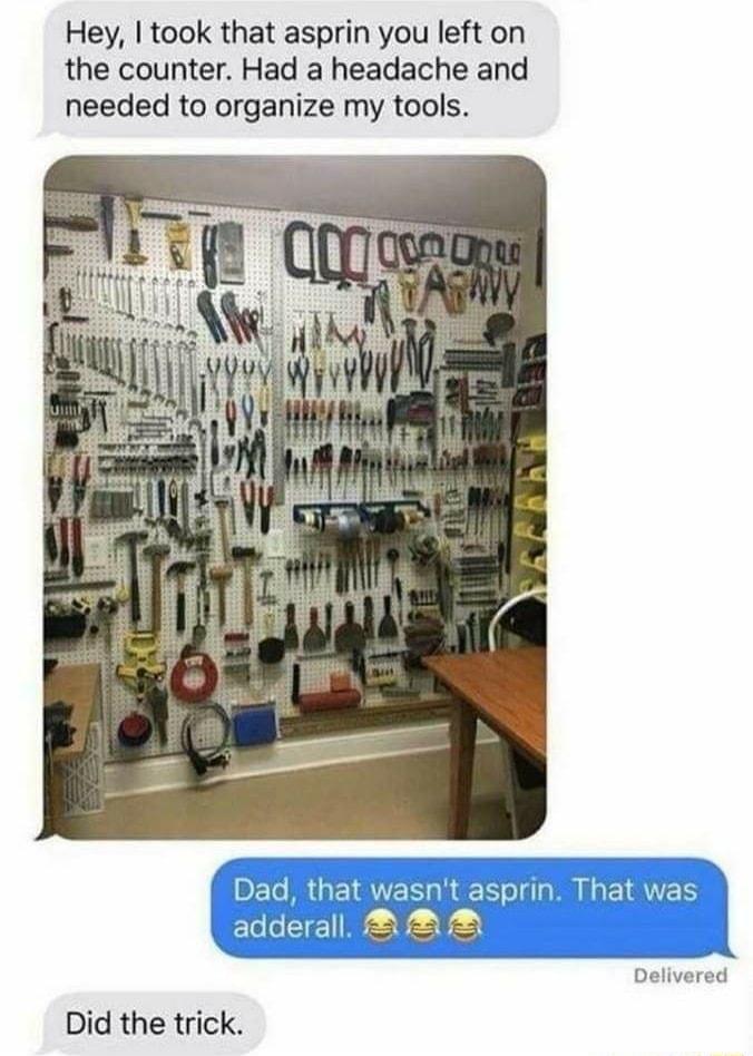 Hey took that asprin you left on the counter Had a headache and needed to organize my tools Did the trick was