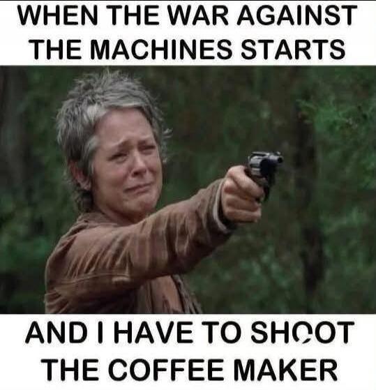WHEN THE WAR AGAINST THE MACHINES STARTS AND I HAVE TO SHOOT THE COFFEE MAKER