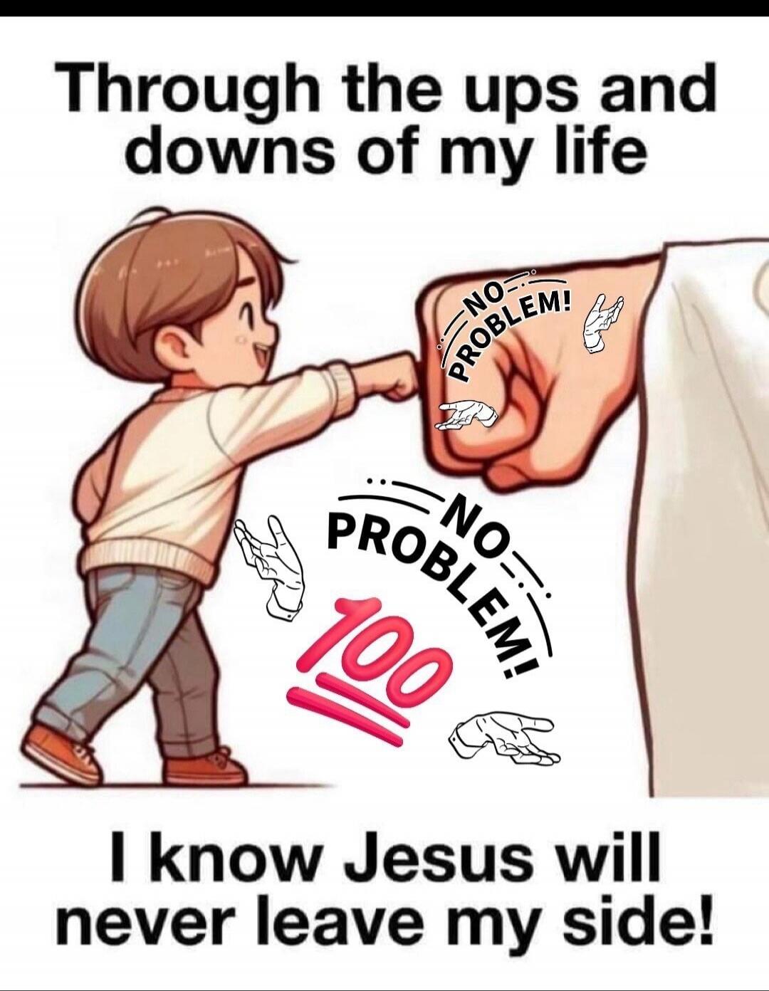Through the ups and downs of my life NO PROBLEM! 100 I know Jesus will never leave my side!