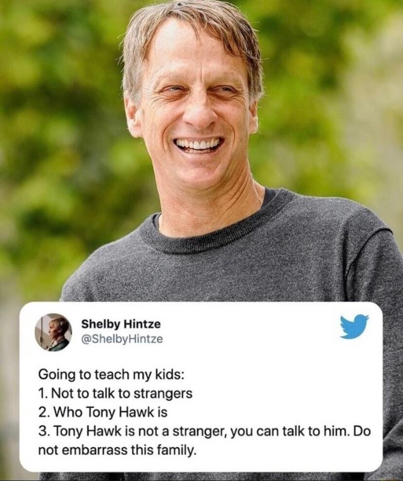 Shelby Hintze ShelbyHintze Going to teach my kids 1Not to talk to strangers 2Who Tony Hawk s 3 Tony Hawk is not a stranger you can talk to him Do not embarrass this family