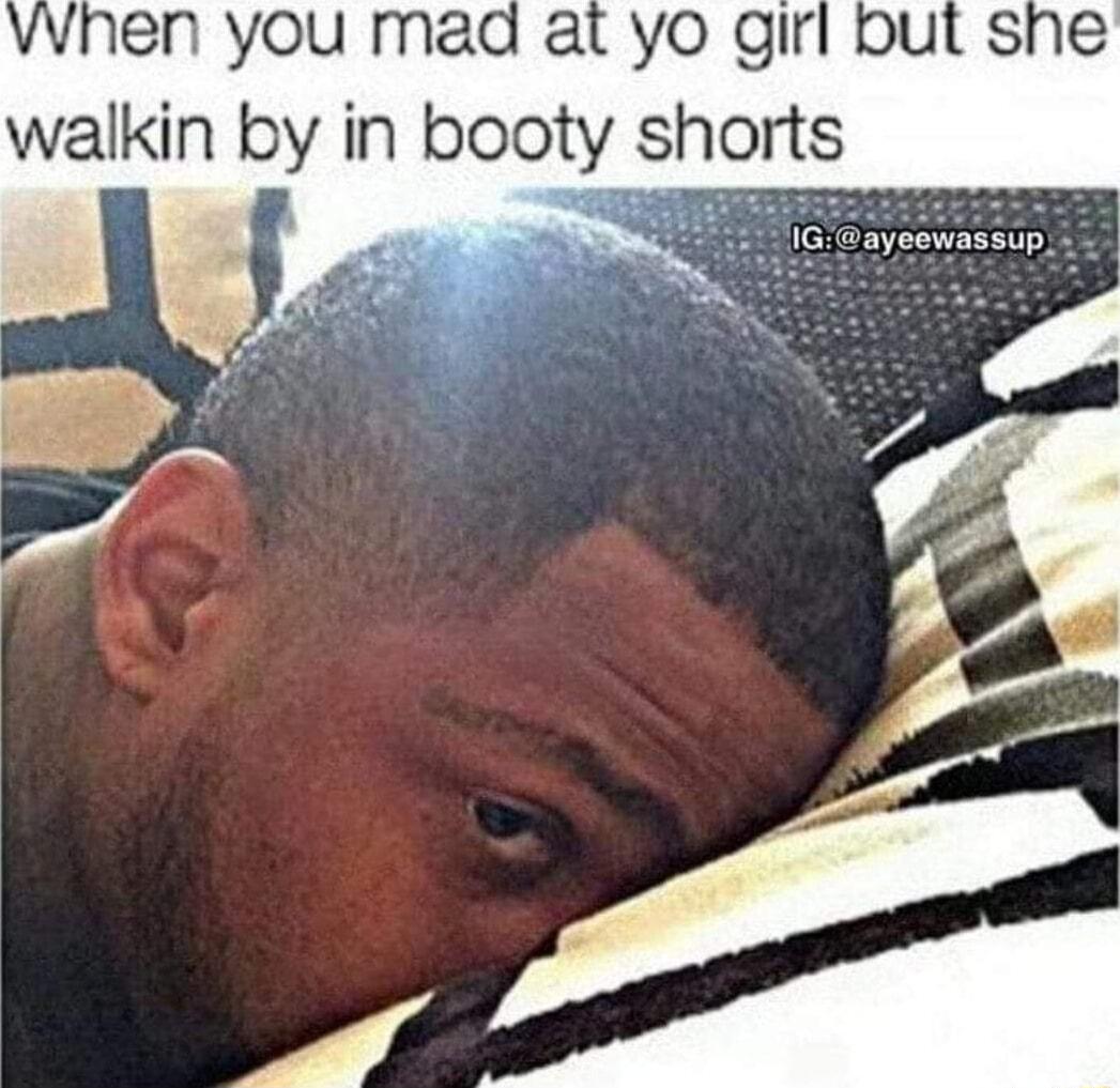 vwhen you mad at yo girl but she walkin by in booty shorts