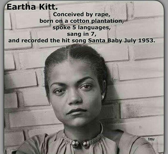Eartha Kitt Conceived by rape borh ot a cotton plantation i spoke 5 languages sang in 7 and recrrded the hit song Santa Baby July 1953