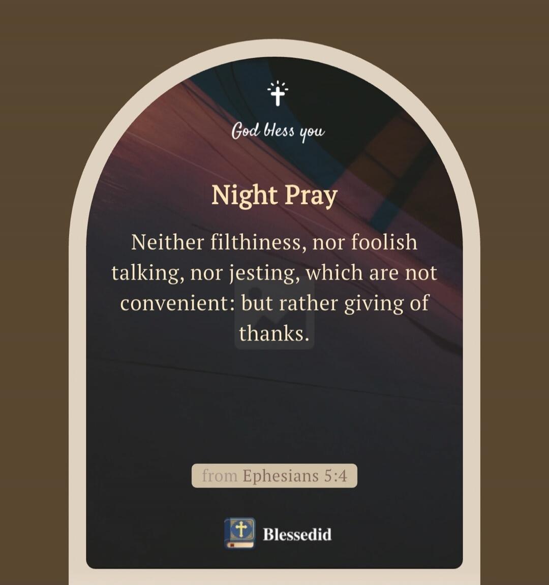 God bless you. Night Pray. Neither filthiness, nor foolish talking, nor jesting, which are not convenient: but rather giving of thanks. from Ephesians 5:4. Blessedid.