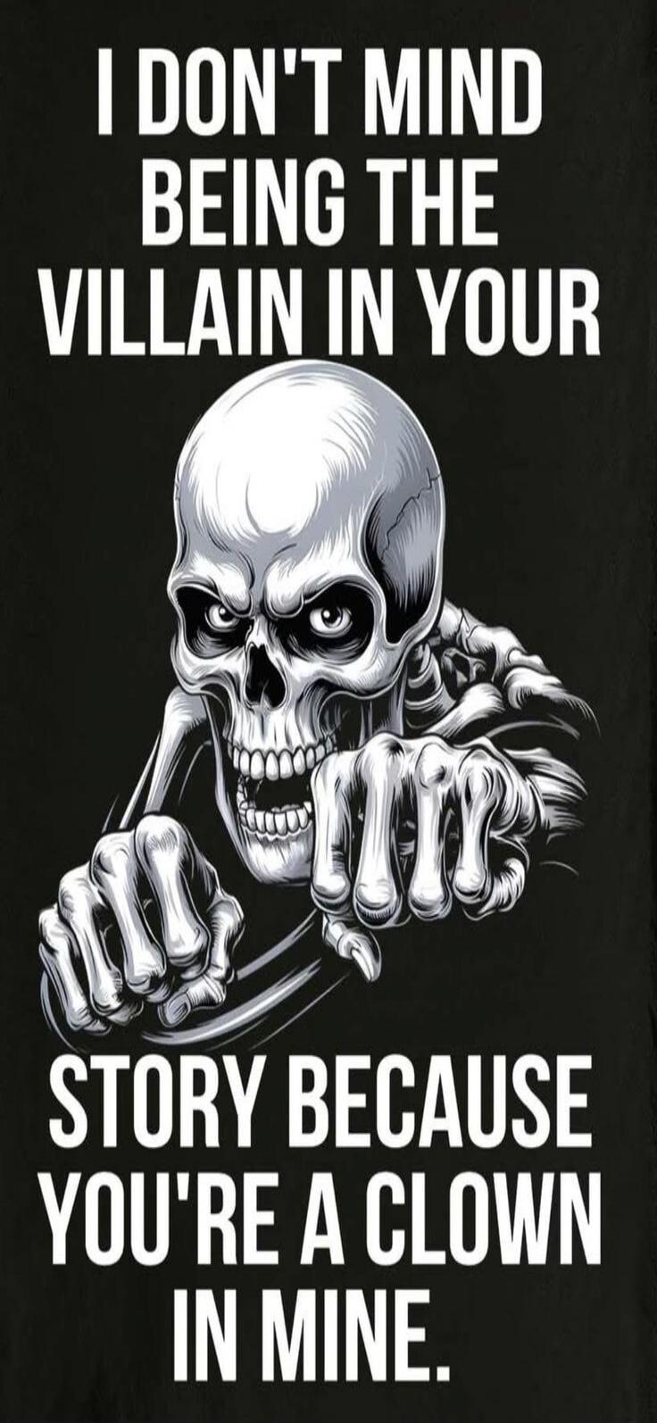 I DON'T MIND BEING THE VILLAIN IN YOUR STORY BECAUSE YOU'RE A CLOWN IN MINE.