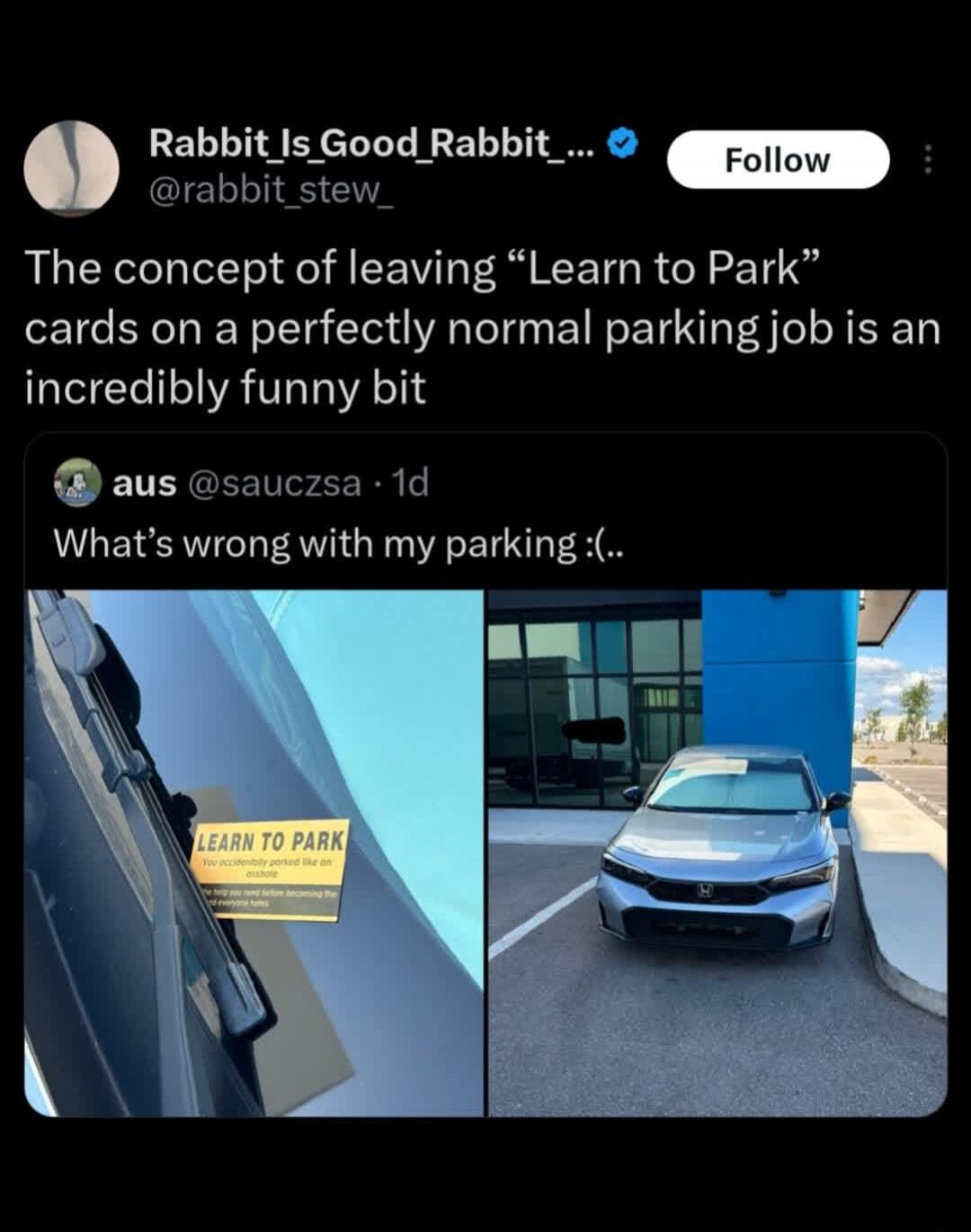 Rabbit_Is_Good_Rabbit_... @rabbit_stew_ Follow The concept of leaving “Learn to Park” cards on a perfectly normal parking job is an incredibly funny bit aus @sauccza · 1d What's wrong with my parking :( LEARN TO PARK You accidentally parked like an asshole The help you need before becoming the d everyone hates
