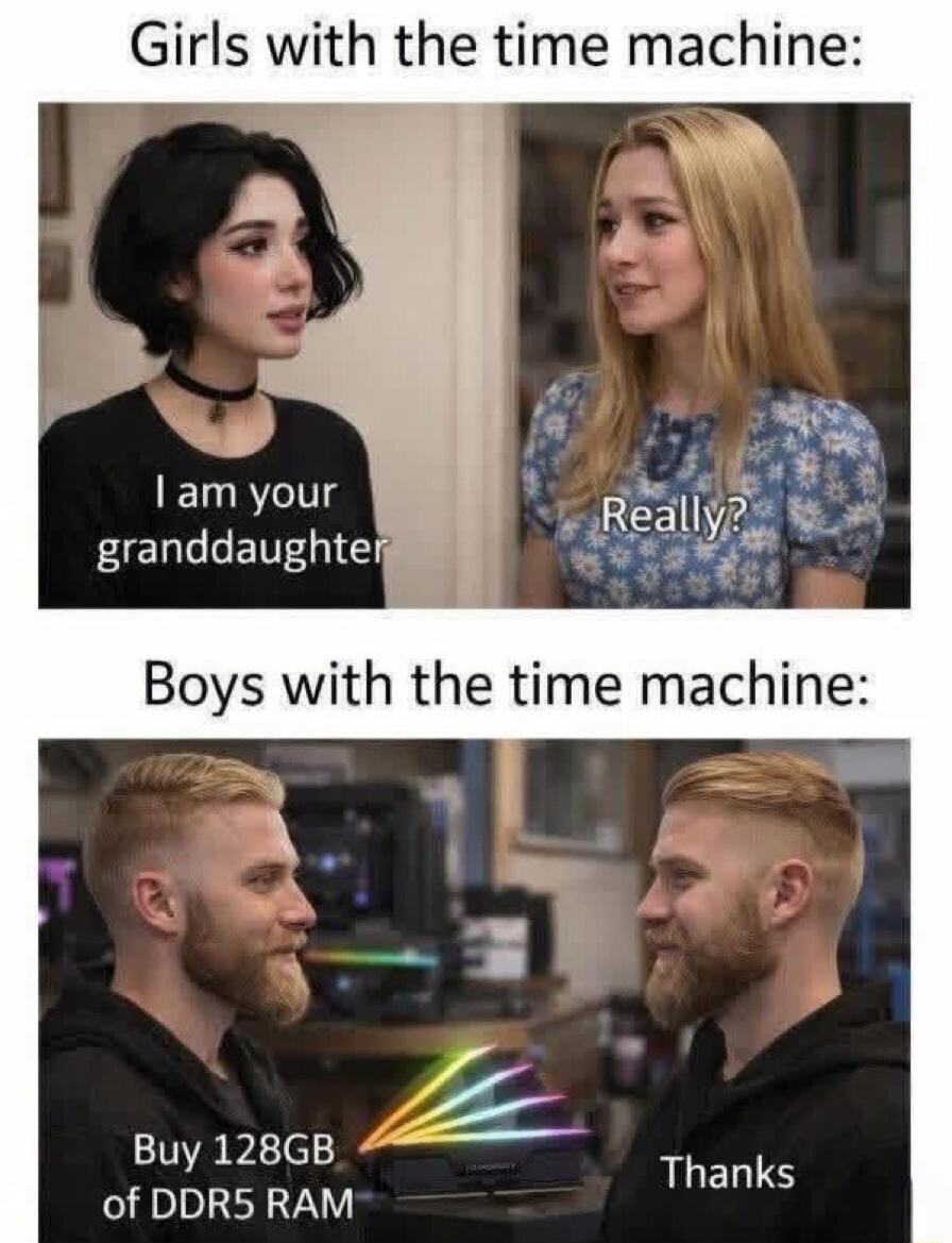 Girls with the time machine: I am your granddaughter. Really? Boys with the time machine: Buy 128GB of DDR5 RAM. Thanks.