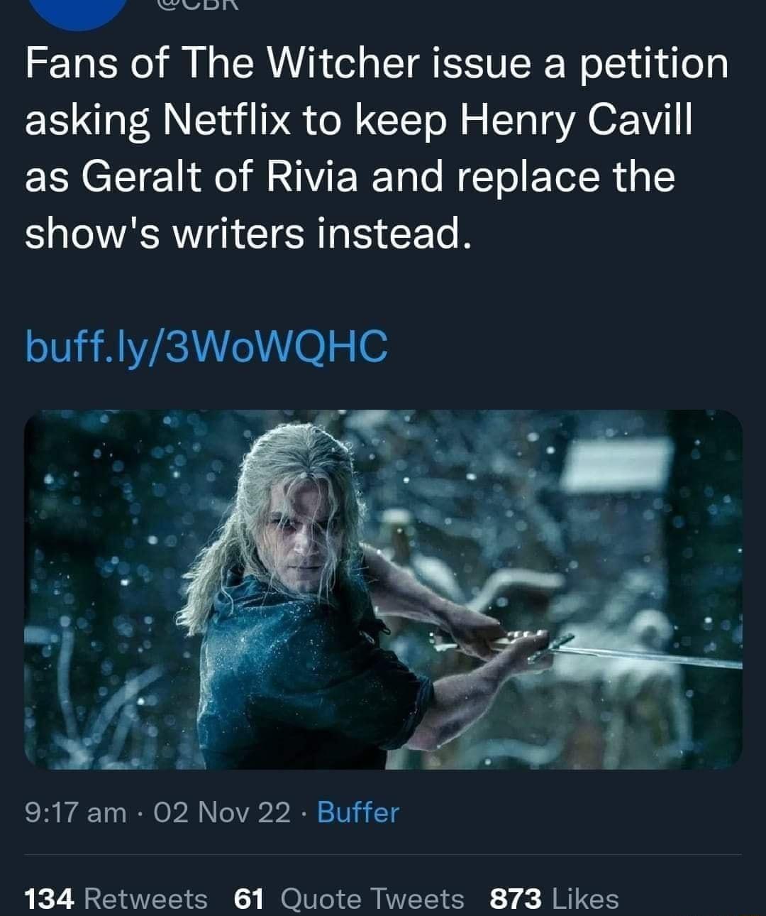 Fans of The Witcher issue a petition asking Netflix to keep Henry Cavill as Geralt of Rivia and replace the shows writers instead buffly3WoWQHC 917 am 02 Nov 22 Buffer 134 Retweets 61 Quote Tweets 873 Likes