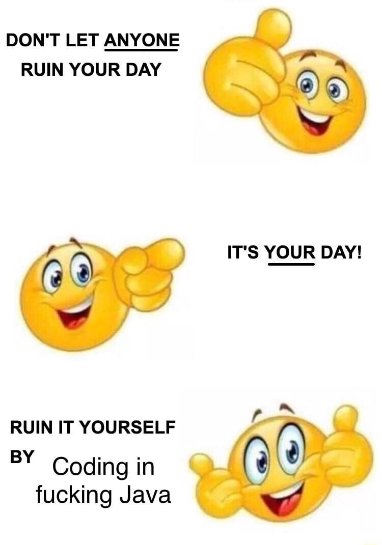 DONT LET ANYONE RUIN YOUR DAY ITS YOUR DAY RUIN IT YOURSELF BY Coding in fucking Java