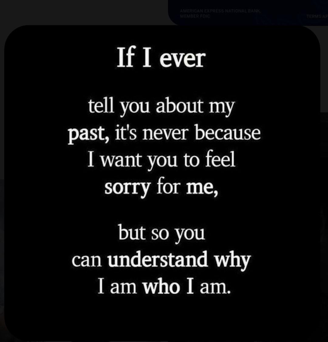 If T ever tell you about my past its never because want you to feel sorry for me but so you can understand why am who I am