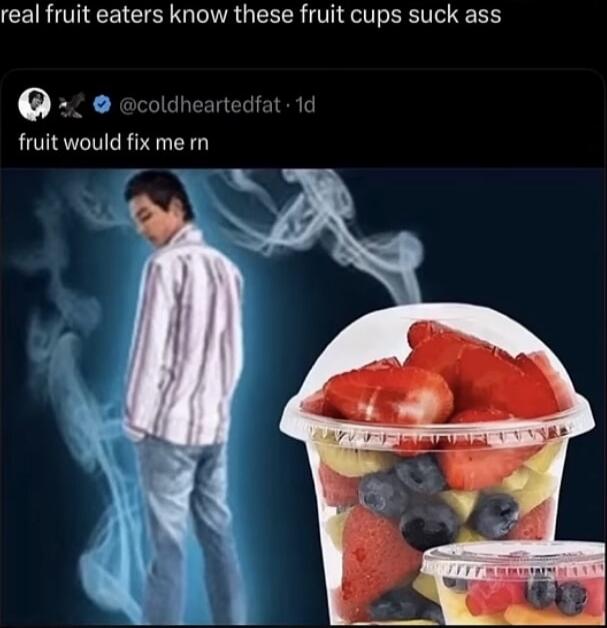real fruit eaters know these fruit cups suck ass
fruit would fix me rn