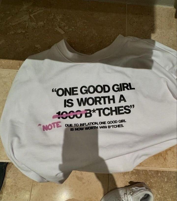ONE GOOD GIRL IS WORTH A 1000 B*TCHES. NOTE DUE TO INFLATION, ONE GOOD GIRL IS NOW WORTH 1469 B*TCHES.