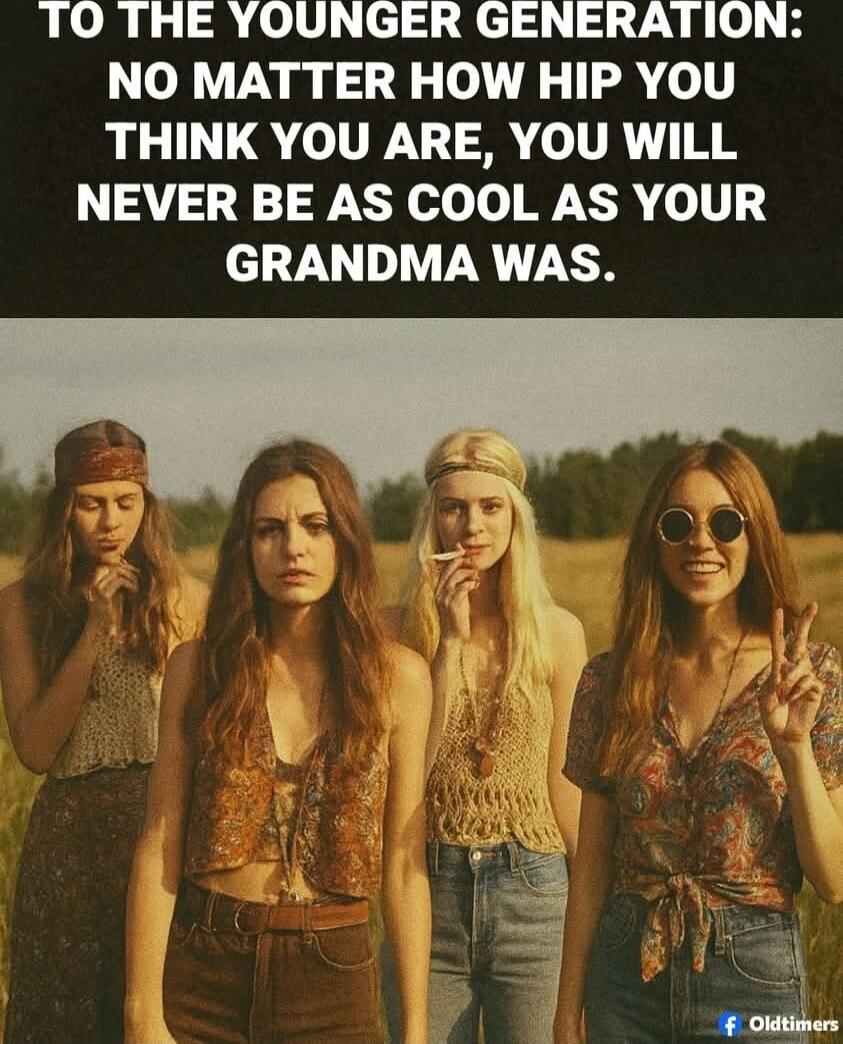 TO THE YOUNGER GENERATION: NO MATTER HOW HIP YOU THINK YOU ARE, YOU WILL NEVER BE AS COOL AS YOUR GRANDMA WAS.